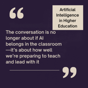 A quote graphic on a dark purple background featuring the phrase, “The conversation is no longer about if AI belongs in the classroom—it’s about how well we’re preparing to teach and lead with it,” highlighting AI’s role in higher education.